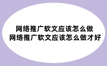 网络推广软文应该怎么做 网络推广软文应该怎么做才好